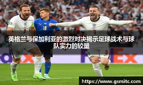 英格兰与保加利亚的激烈对决揭示足球战术与球队实力的较量
