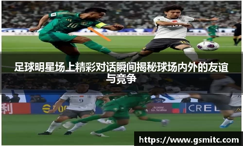 足球明星场上精彩对话瞬间揭秘球场内外的友谊与竞争